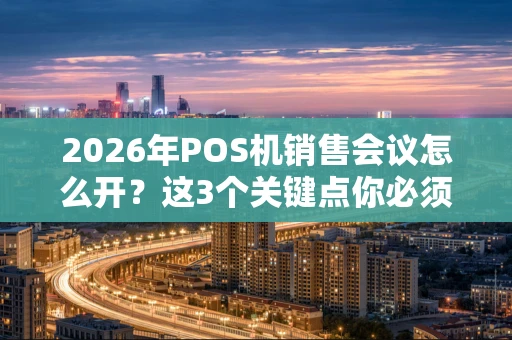 2026年POS机销售会议怎么开?这3个关键点你必须知道 2026年POS机销售会议怎么开?这3个关键点你必须知道