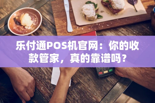 乐付通POS机官网:你的收款管家,真的靠谱吗? 乐付通POS机官网:你的收款管家,真的靠谱吗?