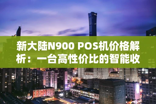 新大陆N900 POS机价格解析:一台高性价比的智能收款终端值多少钱? 新大陆N900 POS机价格解析:一台高性价比的智能收款终端值多少钱?