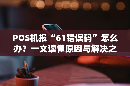 POS机报“61错误码”怎么办？一文读懂原因与解决之道