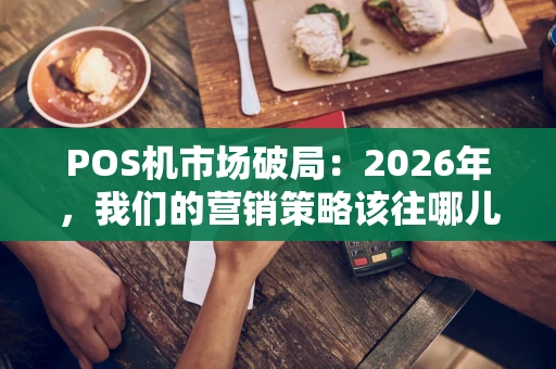 POS机市场破局：2026年，我们的营销策略该往哪儿打？