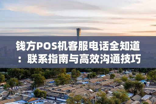 钱方POS机客服电话全知道：联系指南与高效沟通技巧
