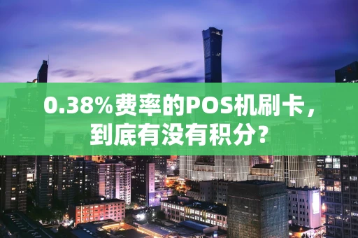 0.38%费率的POS机刷卡，到底有没有积分？