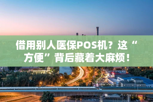 借用别人医保POS机？这“方便”背后藏着大麻烦！