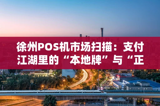 徐州POS机市场扫描:支付江湖里的“本地牌”与“正规军” 徐州POS机市场扫描:支付江湖里的“本地牌”与“正规军”