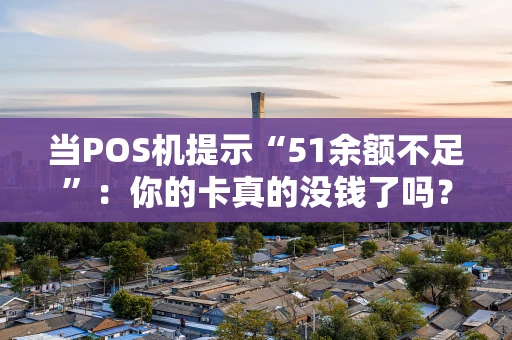 当POS机提示“51余额不足”：你的卡真的没钱了吗？