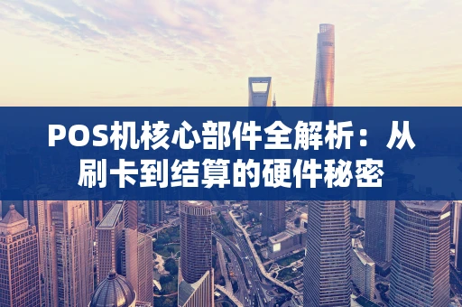 POS机核心部件全解析：从刷卡到结算的硬件秘密