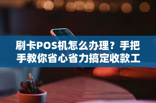 刷卡POS机怎么办理？手把手教你省心省力搞定收款工具