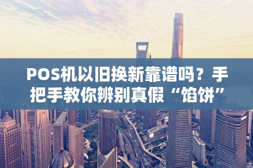 POS机以旧换新靠谱吗？手把手教你辨别真假“馅饼”