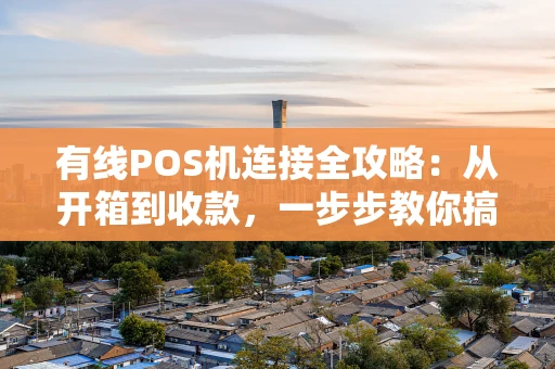 有线POS机连接全攻略：从开箱到收款，一步步教你搞定