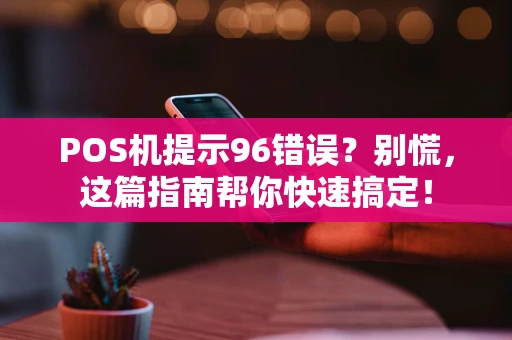 POS机提示96错误？别慌，这篇指南帮你快速搞定！