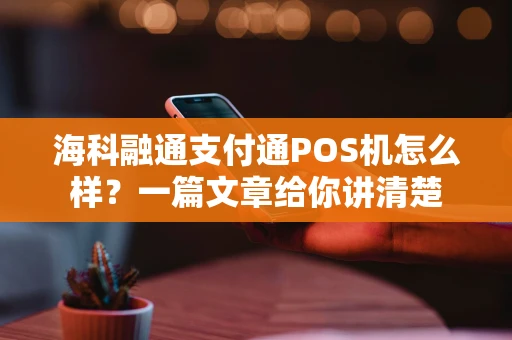 海科融通支付通POS机怎么样？一篇文章给你讲清楚