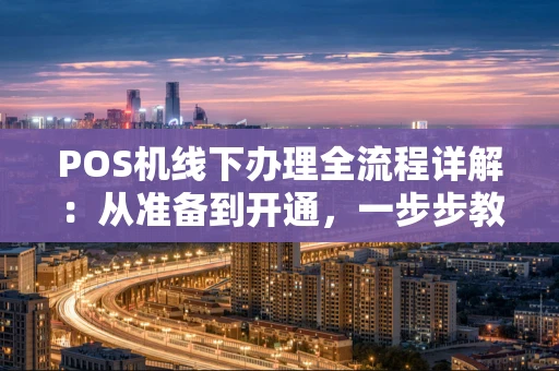 POS机线下办理全流程详解：从准备到开通，一步步教你避坑