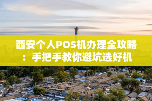 西安个人POS机办理全攻略：手把手教你避坑选好机