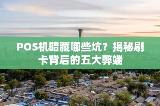 POS机暗藏哪些坑？揭秘刷卡背后的五大弊端