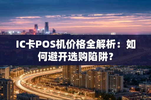 IC卡POS机价格全解析：如何避开选购陷阱？