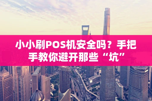 小小刷POS机安全吗？手把手教你避开那些“坑”