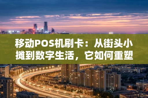 移动POS机刷卡：从街头小摊到数字生活，它如何重塑我们的支付方式？