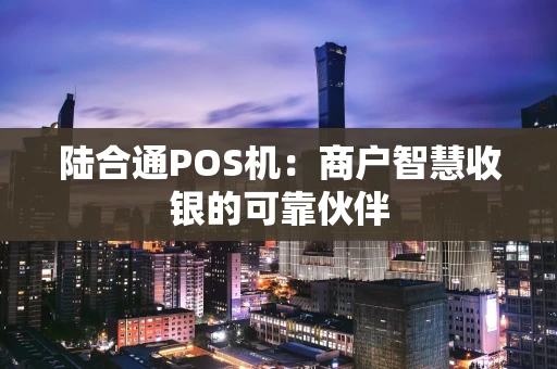 陆合通POS机：商户智慧收银的可靠伙伴