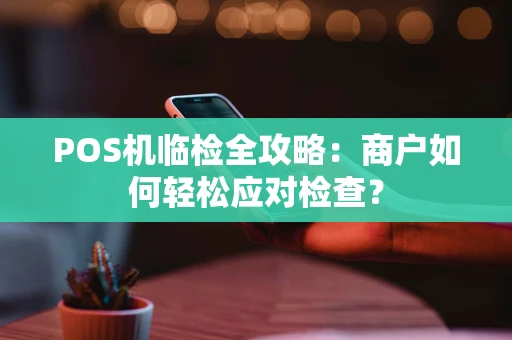 POS机临检全攻略：商户如何轻松应对检查？