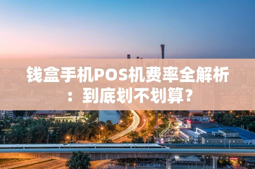 钱盒手机POS机费率全解析：到底划不划算？