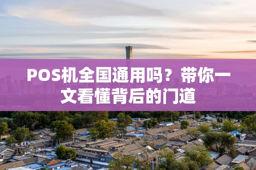 POS机全国通用吗？带你一文看懂背后的门道