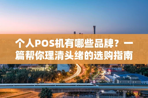 个人POS机有哪些品牌?一篇帮你理清头绪的选购指南 个人POS机有哪些品牌?一篇帮你理清头绪的选购指南