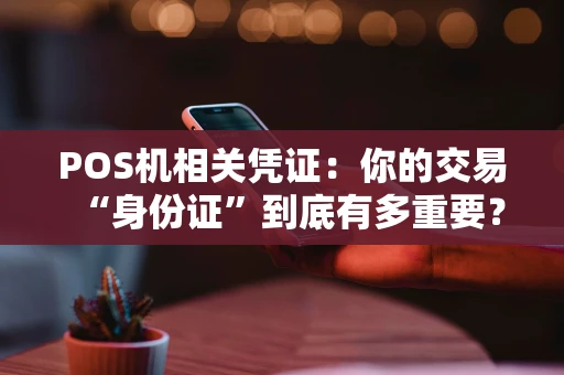 POS机相关凭证:你的交易“身份证”到底有多重要? POS机相关凭证:你的交易“身份证”到底有多重要?
