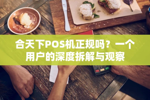 合天下POS机正规吗?一个用户的深度拆解与观察 合天下POS机正规吗?一个用户的深度拆解与观察