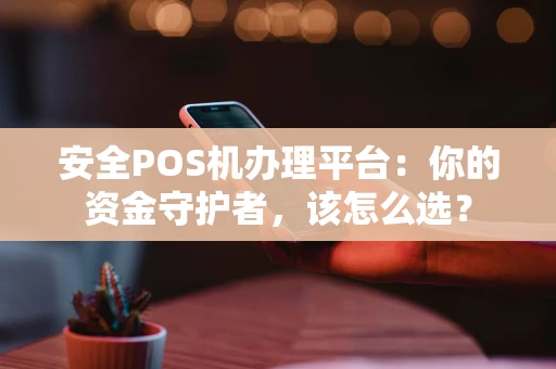 安全POS机办理平台:你的资金守护者,该怎么选? 安全POS机办理平台:你的资金守护者,该怎么选?
