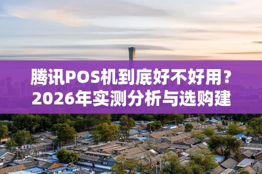 腾讯POS机到底好不好用?2026年实测分析与选购建议 腾讯POS机到底好不好用?2026年实测分析与选购建议