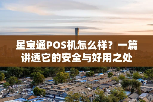 星宝通POS机怎么样?一篇讲透它的安全与好用之处 星宝通POS机怎么样?一篇讲透它的安全与好用之处