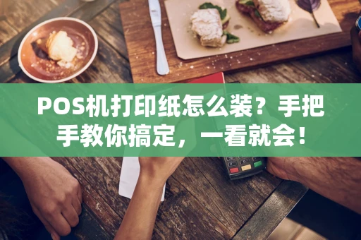 POS机打印纸怎么装?手把手教你搞定,一看就会! POS机打印纸怎么装?手把手教你搞定,一看就会!