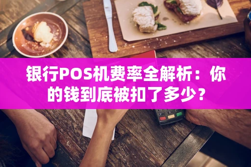 银行POS机费率全解析:你的钱到底被扣了多少? 银行POS机费率全解析:你的钱到底被扣了多少?
