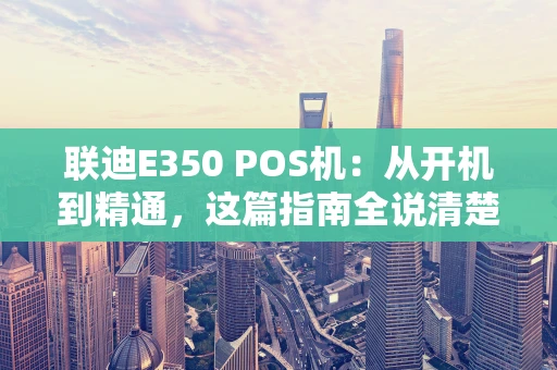 联迪E350 POS机:从开机到精通,这篇指南全说清楚了 联迪E350 POS机:从开机到精通,这篇指南全说清楚了