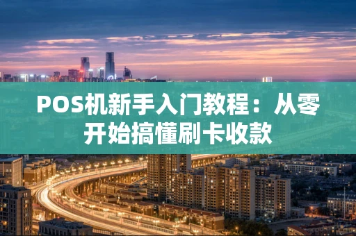 POS机新手入门教程:从零开始搞懂刷卡收款 POS机新手入门教程:从零开始搞懂刷卡收款
