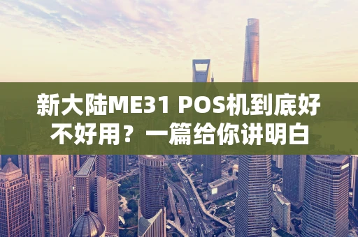 新大陆ME31 POS机到底好不好用?一篇给你讲明白 新大陆ME31 POS机到底好不好用?一篇给你讲明白