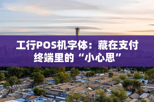 工行POS机字体:藏在支付终端里的“小心思” 工行POS机字体:藏在支付终端里的“小心思”