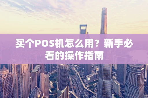 买个POS机怎么用?新手必看的操作指南 买个POS机怎么用?新手必看的操作指南