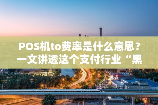 POS机to费率是什么意思?一文讲透这个支付行业“黑话” POS机to费率是什么意思?一文讲透这个支付行业“黑话”