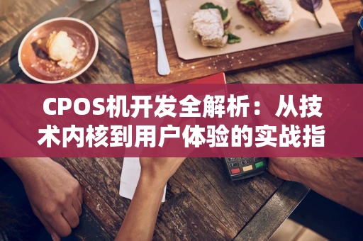 CPOS机开发全解析:从技术内核到用户体验的实战指南 CPOS机开发全解析:从技术内核到用户体验的实战指南