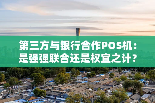 第三方与银行合作POS机:是强强联合还是权宜之计? 第三方与银行合作POS机:是强强联合还是权宜之计?