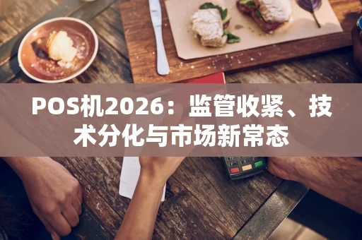 POS机2026:监管收紧、技术分化与市场新常态 POS机2026:监管收紧、技术分化与市场新常态