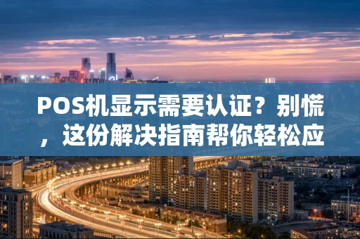 POS机显示需要认证?别慌,这份解决指南帮你轻松应对 POS机显示需要认证?别慌,这份解决指南帮你轻松应对