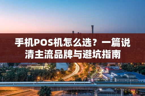 手机POS机怎么选?一篇说清主流品牌与避坑指南 手机POS机怎么选?一篇说清主流品牌与避坑指南