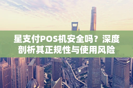 星支付POS机安全吗?深度剖析其正规性与使用风险 星支付POS机安全吗?深度剖析其正规性与使用风险