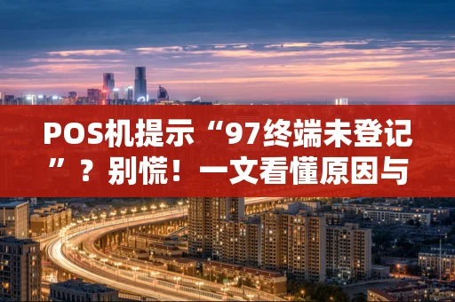 POS机提示“97终端未登记”?别慌!一文看懂原因与自救指南 POS机提示“97终端未登记”?别慌!一文看懂原因与自救指南