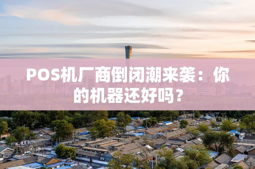 POS机厂商倒闭潮来袭:你的机器还好吗? POS机厂商倒闭潮来袭:你的机器还好吗?