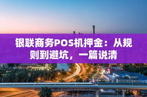 银联商务POS机押金:从规则到避坑,一篇说清 银联商务POS机押金:从规则到避坑,一篇说清