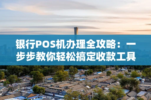银行POS机办理全攻略:一步步教你轻松搞定收款工具 银行POS机办理全攻略:一步步教你轻松搞定收款工具
